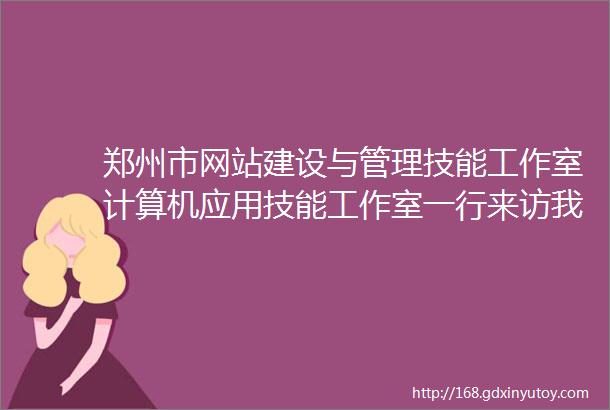 郑州市网站建设与管理技能工作室计算机应用技能工作室一行来访我司参观交流