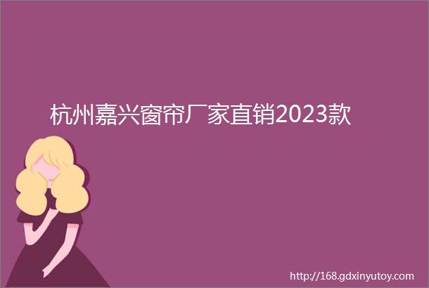 杭州嘉兴窗帘厂家直销2023款