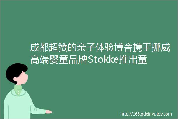 成都超赞的亲子体验博舍携手挪威高端婴童品牌Stokke推出童梦之旅