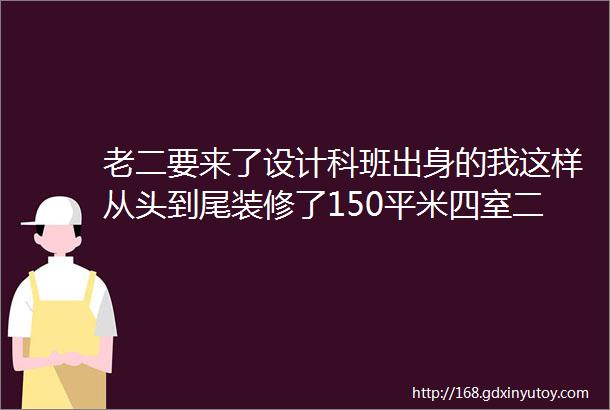 老二要来了设计科班出身的我这样从头到尾装修了150平米四室二厅的新家