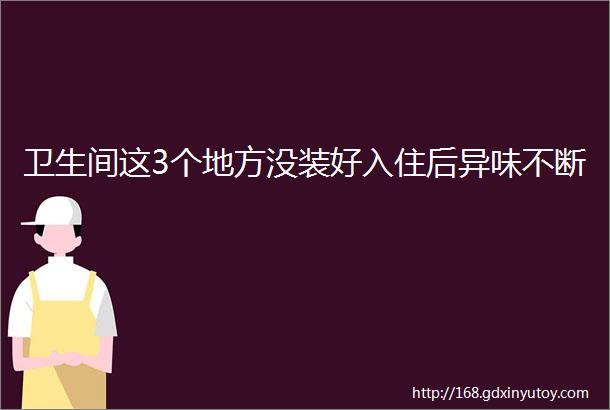 卫生间这3个地方没装好入住后异味不断