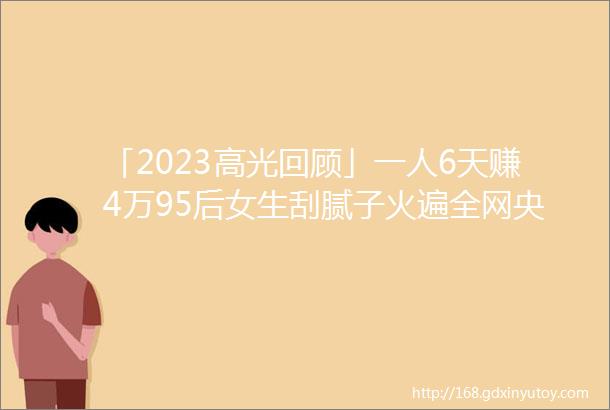 「2023高光回顾」一人6天赚4万95后女生刮腻子火遍全网央视都请她去干活网友靠手艺吃饭赚多少都没毛病