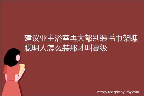 建议业主浴室再大都别装毛巾架瞧聪明人怎么装那才叫高级