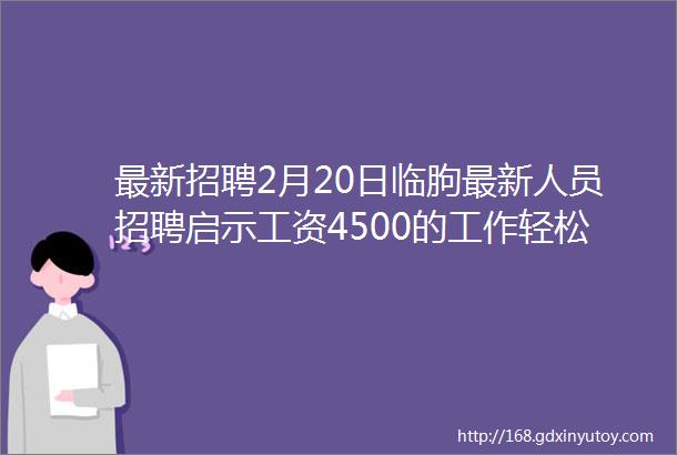 最新招聘2月20日临朐最新人员招聘启示工资4500的工作轻松自在行业种类多