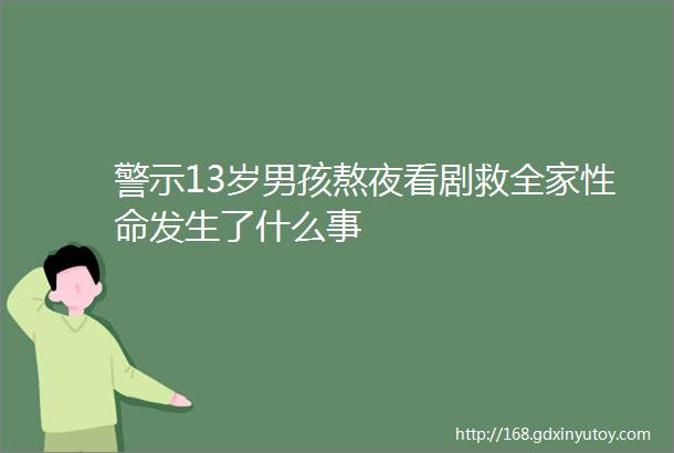 警示13岁男孩熬夜看剧救全家性命发生了什么事