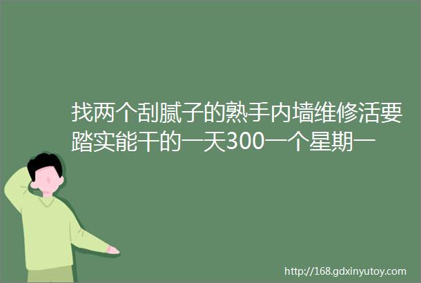 找两个刮腻子的熟手内墙维修活要踏实能干的一天300一个星期一结工资